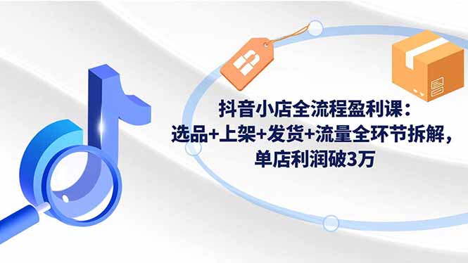 抖音小店全流程盈利课：选品+上架+发货+流量全环节拆解，单店利润破3万| 副业网