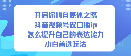 开启你的自媒体之路，抖音视频号做口播ip，怎么提升自己的表达能力，小白首选玩法| 副业网