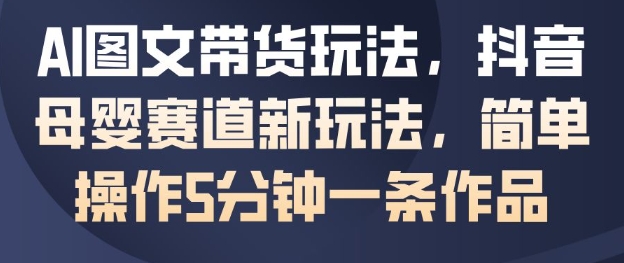 AI图文带货玩法，抖音母婴赛道新玩法，简单操作5分钟一条作品| 网创圈