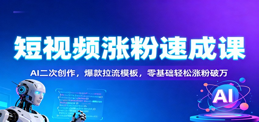 短视频涨粉速成课：AI二次创作，爆款拉流模板，零基础轻松涨粉破万| 副业网