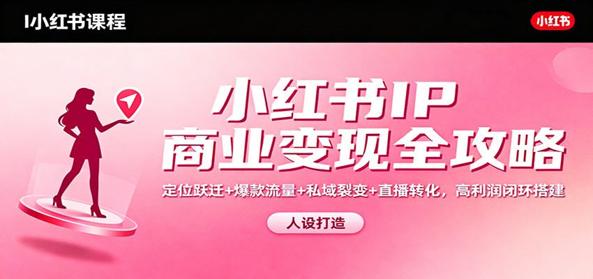 小红书IP商业变现全攻略：定位跃迁+爆款流量+私域裂变+直播转化，高利润闭环搭建| 副业网