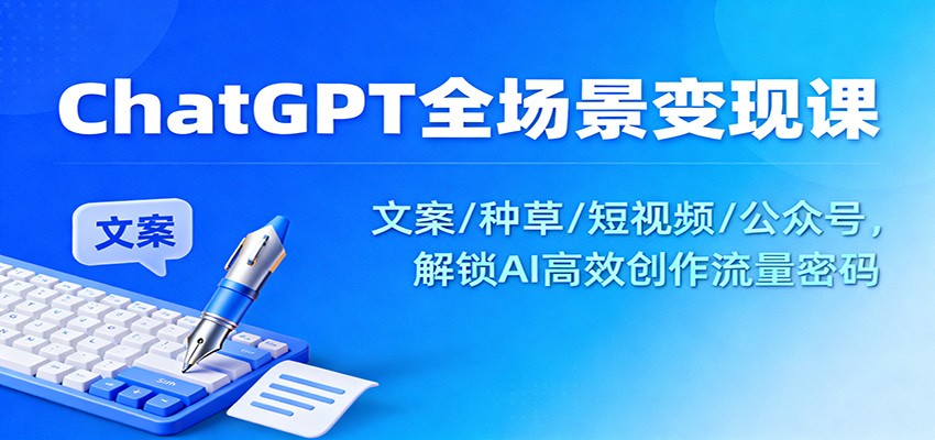 ChatGPT全场景变现课：文案/种草/短视频/公众号，解锁AI高效创作流量密码| 副业网