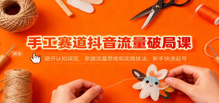 手工赛道抖音流量破局课：避开认知误区，掌握流量思维和实操技法，新手快速起号| 副业网