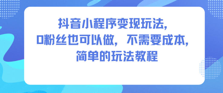 抖音小程序变现玩法，0粉丝也可以做，不需要成本，简单的玩法教程| 副业网