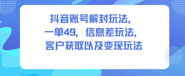 抖音账号解封玩法，一单49，信息差玩法，客户获取以及变现玩法| 副业网
