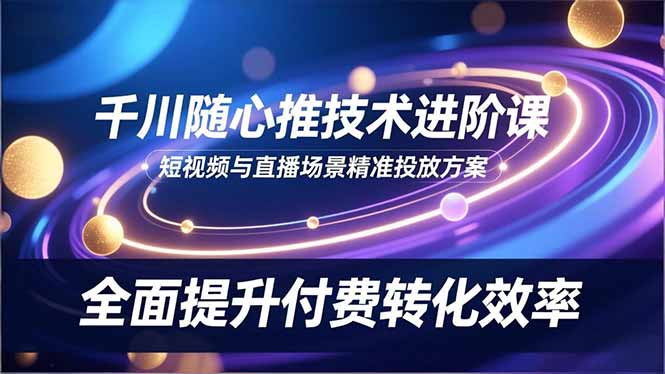 千川随心推技术进阶课，短视频与直播场景精准投放方案，全面提升付费转化效率| 网创圈