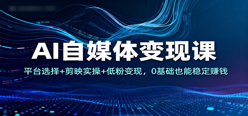 AI自媒体变现课：平台选择+剪映实操+低粉变现，0基础也能稳定赚钱| 副业网