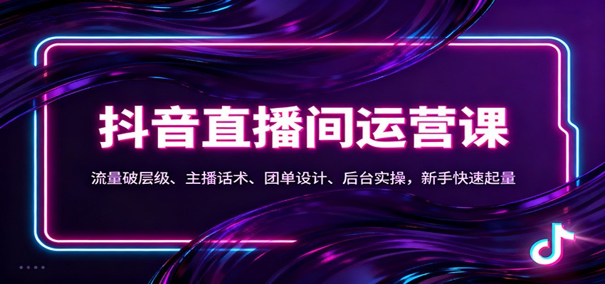 抖音同城直播间运营课：流量破层级、主播话术、团单设计、后台实操，新手快速起量| 副业网