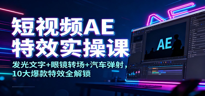短视频AE特效实操课：发光文字+眼镜转场+汽车弹射，10大爆款特效全解锁| 副业网