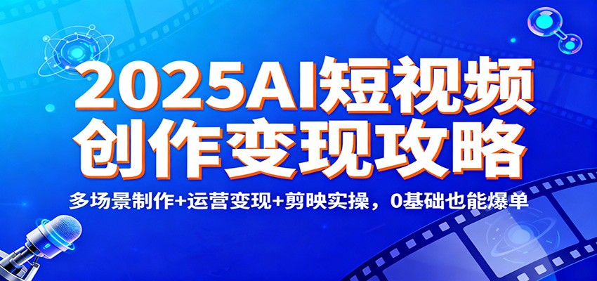2025AI短视频创作变现攻略：多场景制作+运营变现+剪映实操，0 基础也能爆单| 副业网