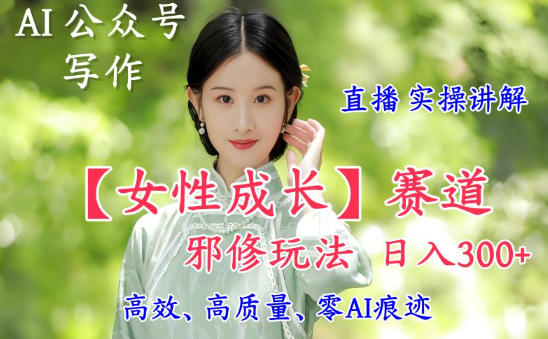 AI写作【女性成长】赛道内容邪修玩法，日入5张+，直播落地实操讲解| 网创圈