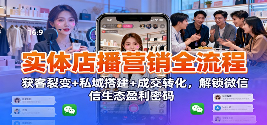 实体店播营销全流程：获客裂变+私域搭建+成交转化，解锁微信生态盈利密码| 副业网