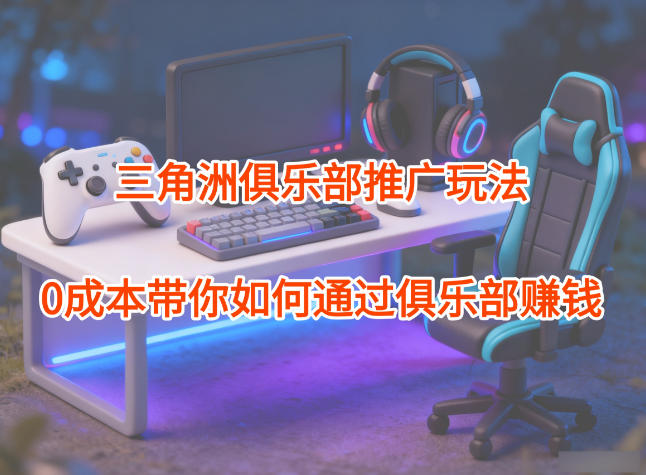 项目拆解：三角洲俱乐部推广玩法，0成本带你如何通过俱乐部賺钱| 副业网