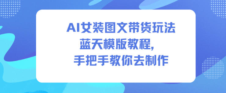 AI女装图文带货玩法蓝天模版教程，手把手教你去制作| 网创圈
