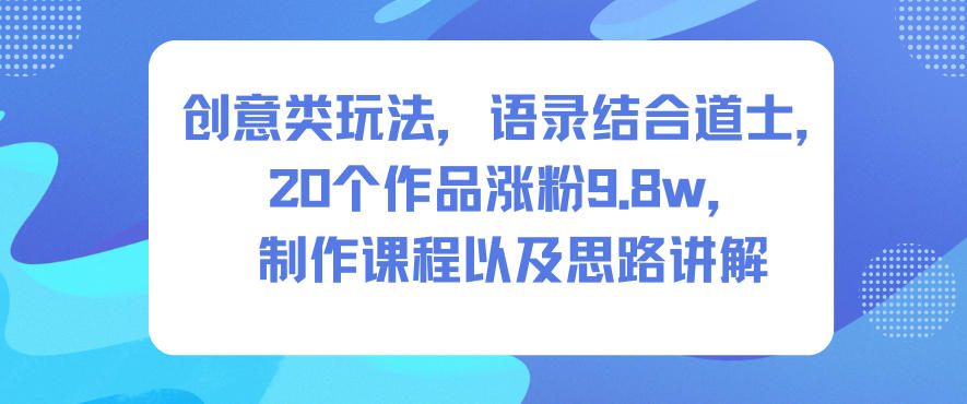 创意类玩法，语录结合道士，20个作品涨粉9.8w，制作课程以及思路讲解| 副业网