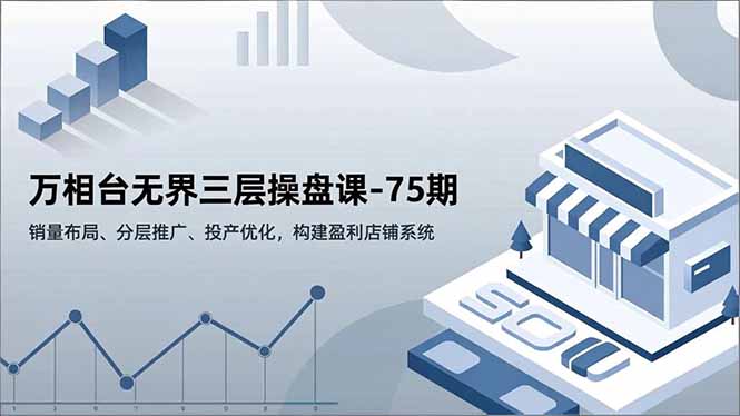 万相台无界三层操盘课-75期，销量布局、分层推广、投产优化，构建盈利店铺系统| 副业网