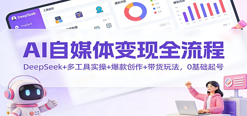 AI自媒体变现全流程：DeepSeek+多工具实操+爆款创作+带货玩法，0基础起号| 副业网