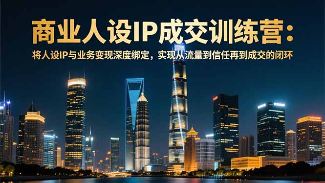 商业人设IP成交训练营-12月：将人设IP与业务变现深度绑定，从流量到信任再到成交闭环| 副业网
