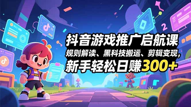 抖音游戏推广启航课，规则解读、黑科技搬运、剪辑变现，新手轻松日赚300+| 副业网