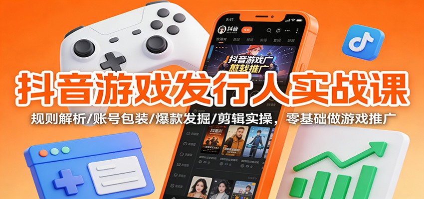 抖音游戏发行人实战课：规则解析/账号包装/爆款发掘 /剪辑实操，零基础做游戏推广| 副业网