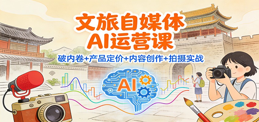 文旅自媒体AI运营课：破内卷+产品定价+内容创作+拍摄实战| 副业网