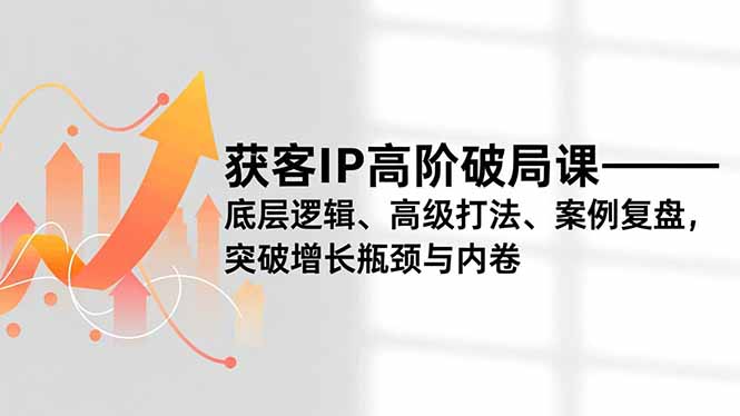 获客IP高阶破局课，底层逻辑、高级打法、案例复盘，突破增长瓶颈与内卷| 副业网