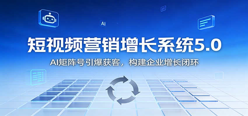 短视频营销增长系统5.0：AI 矩阵号引爆获客，构建企业增长闭环| 副业网