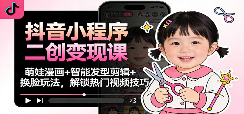 抖音小程序二创变现课：萌娃漫画+智能发型剪辑+换脸玩法，解锁热门视频技巧| 副业网