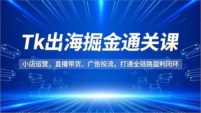 Tk出海掘金通关课，小店运营、直播带货、广告投流，打通全链路盈利闭环| 副业网
