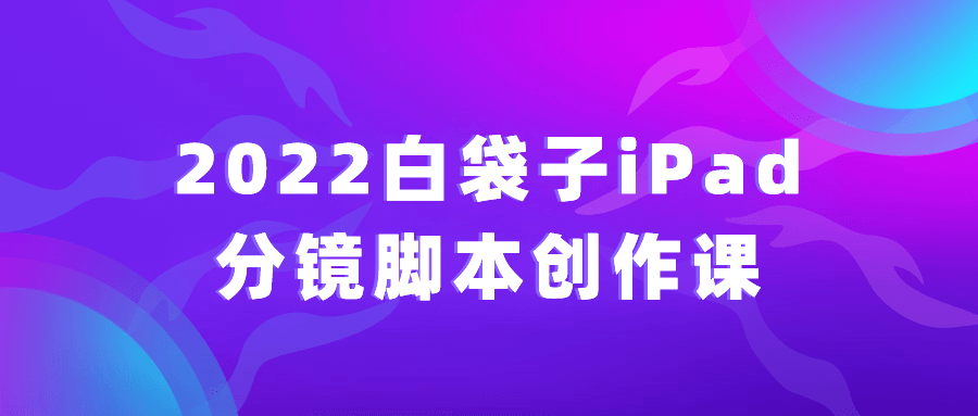 2022白袋子iPad分镜脚本创作课| 副业网