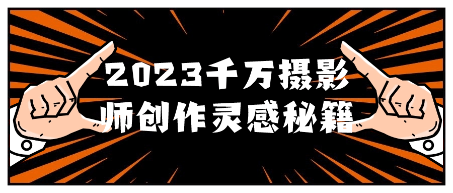 2023千万摄影师创作灵感秘籍| 副业网