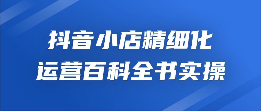 抖音小店精细化运营百科全书实操| 网创圈