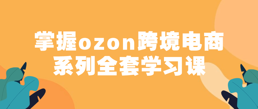 掌握ozon跨境电商系列全套学习课| 副业网