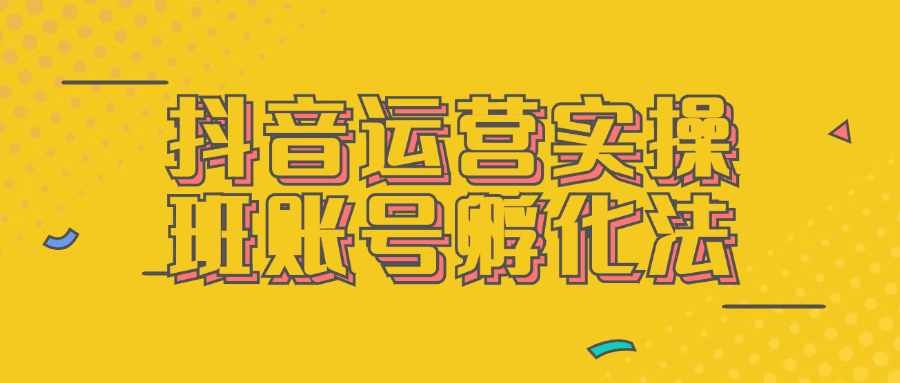 抖音运营实操班账号孵化法| 网创圈