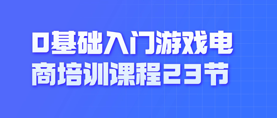 0基础入门游戏电商培训课程23节| 网创圈