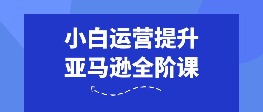小白运营提升亚马逊全阶课| 网创圈