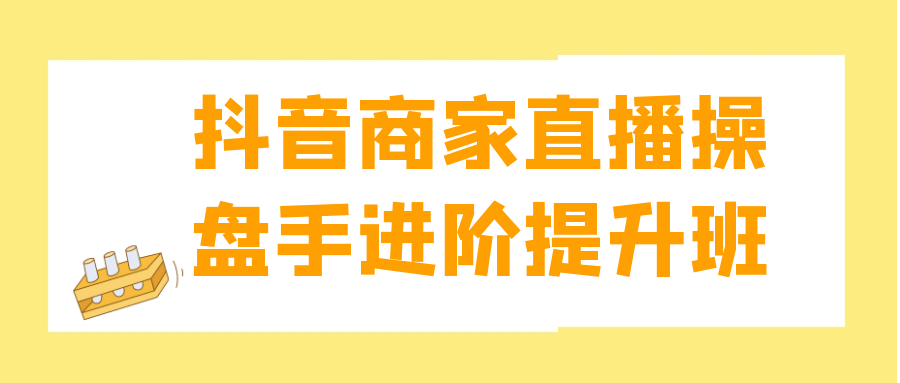 抖音商家直播操盘手进阶提升班| 网创圈