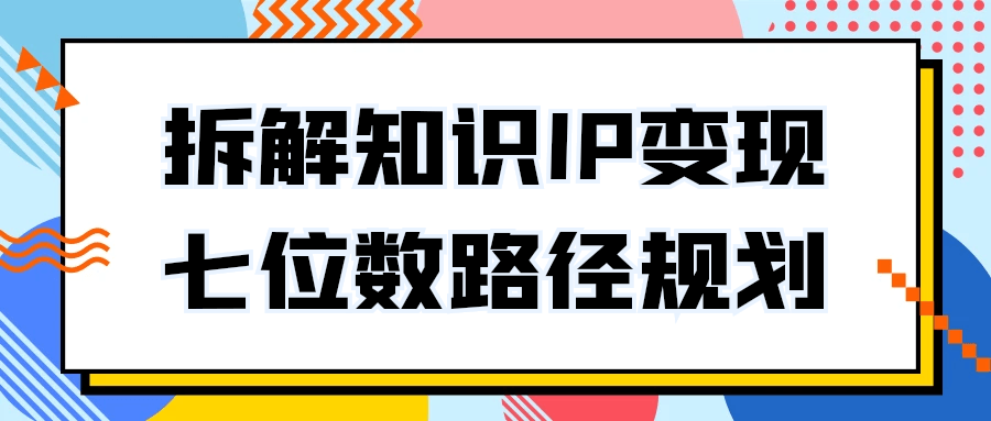 拆解知识IP变现七位数路径规划| 副业网