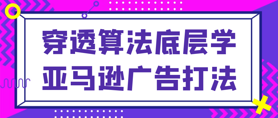 穿透算法底层学亚马逊广告打法| 网创圈