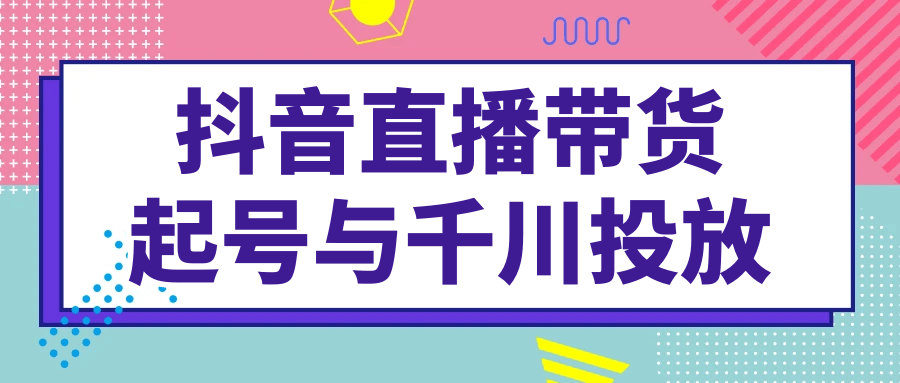 抖音直播带货起号与千川投放| 网创圈