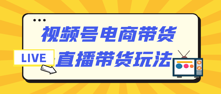 视频号电商带货+直播带货玩法| 网创圈