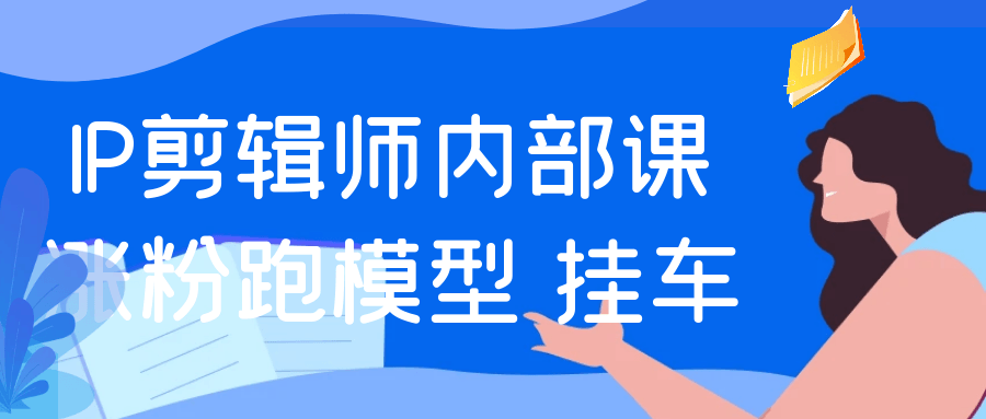 IP剪辑师内部课涨粉跑模型+挂车| 网创圈