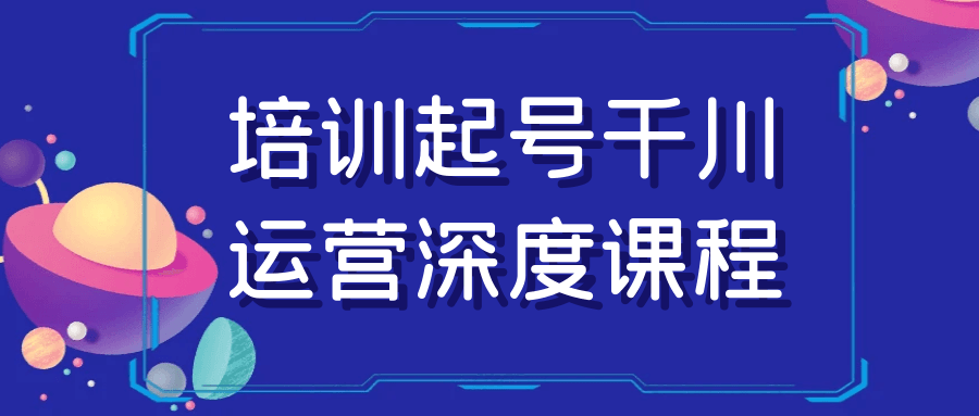 培训起号千川运营深度课程| 网创圈