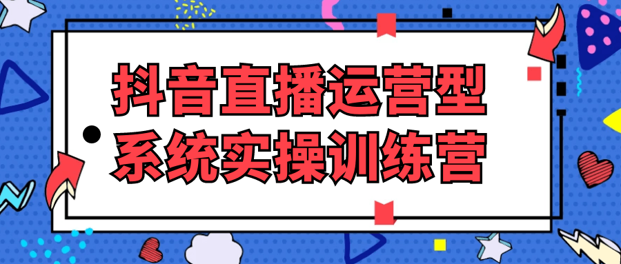 抖音直播运营型系统实操训练营| 网创圈