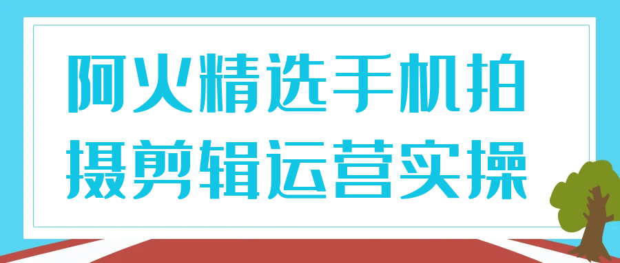 阿火精选手机拍摄剪辑运营实操| 副业网