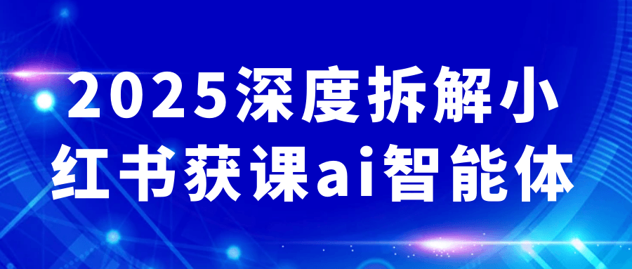 2025深度拆解小红书获课ai智能体| 网创圈