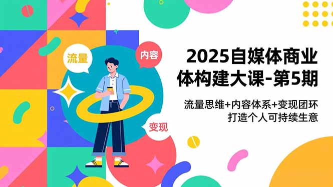 2025自媒体商业体构建大课-第5期，流量思维+内容体系+变现闭环，打造个人可持续生意| 副业网