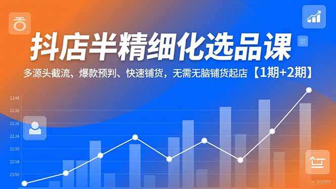 抖店半精细化选品课，多源头截流、爆款预判、快速铺货，无脑铺货起店【1期+2期】| 副业网