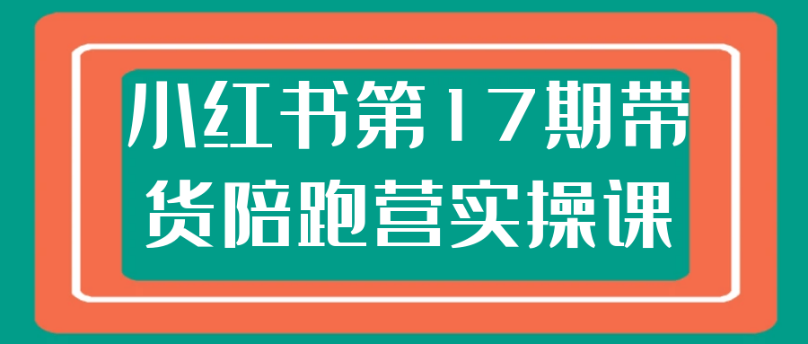 小红书第17期带货陪跑营实操课| 副业网