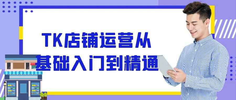 TK店铺运营从基础入门到精通| 副业网